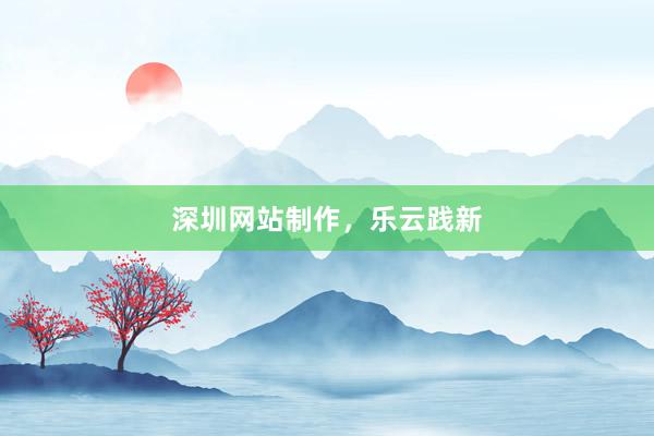 深圳网站制作，乐云践新
