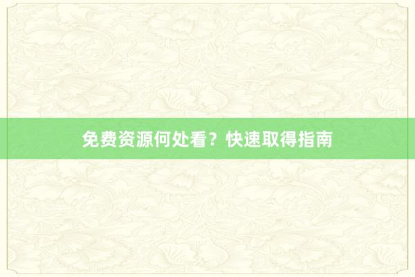 免费资源何处看？快速取得指南