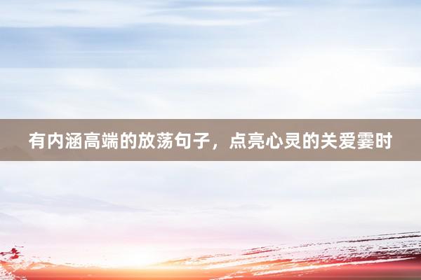 有内涵高端的放荡句子,点亮心灵的关爱霎时
