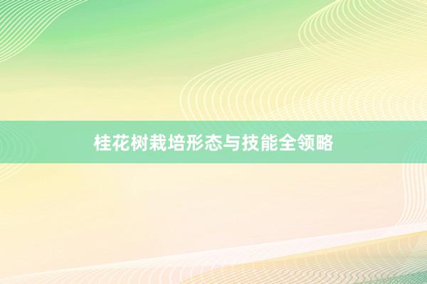 桂花树栽培形态与技能全领略